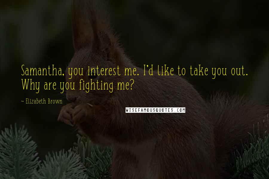 Elizabeth Brown Quotes: Samantha, you interest me. I'd like to take you out. Why are you fighting me?