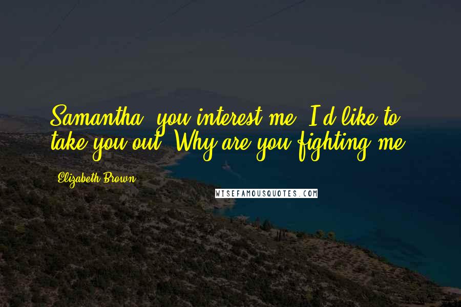Elizabeth Brown Quotes: Samantha, you interest me. I'd like to take you out. Why are you fighting me?