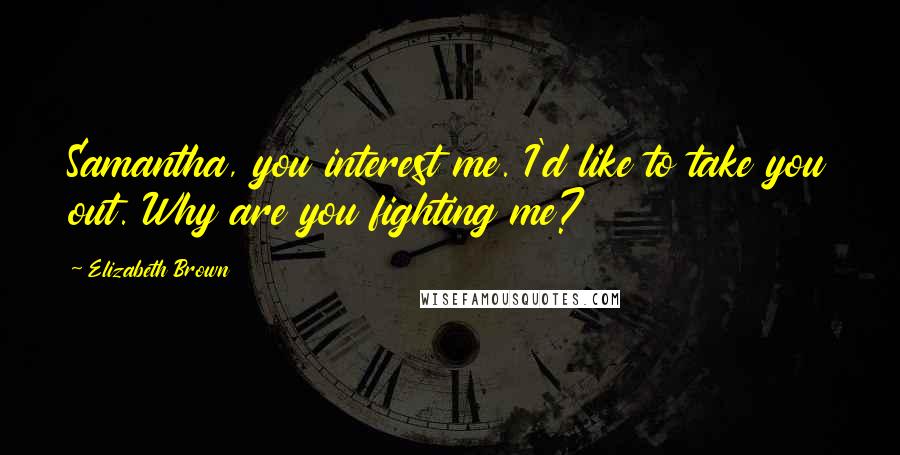 Elizabeth Brown Quotes: Samantha, you interest me. I'd like to take you out. Why are you fighting me?