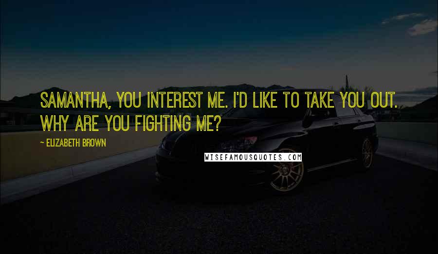 Elizabeth Brown Quotes: Samantha, you interest me. I'd like to take you out. Why are you fighting me?