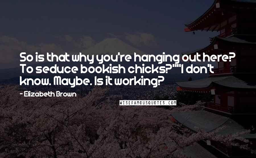 Elizabeth Brown Quotes: So is that why you're hanging out here? To seduce bookish chicks?""I don't know. Maybe. Is it working?