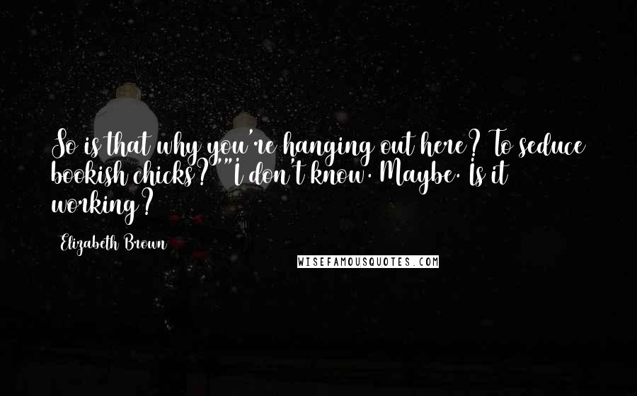 Elizabeth Brown Quotes: So is that why you're hanging out here? To seduce bookish chicks?""I don't know. Maybe. Is it working?