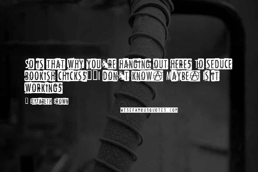 Elizabeth Brown Quotes: So is that why you're hanging out here? To seduce bookish chicks?""I don't know. Maybe. Is it working?