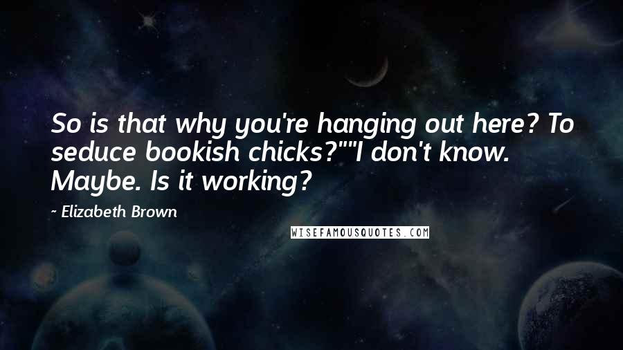 Elizabeth Brown Quotes: So is that why you're hanging out here? To seduce bookish chicks?""I don't know. Maybe. Is it working?