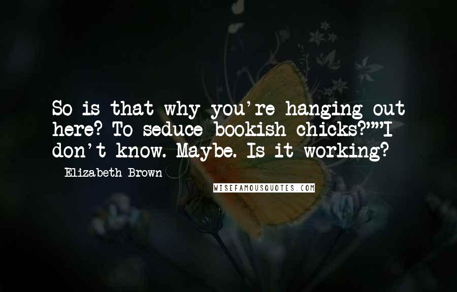 Elizabeth Brown Quotes: So is that why you're hanging out here? To seduce bookish chicks?""I don't know. Maybe. Is it working?