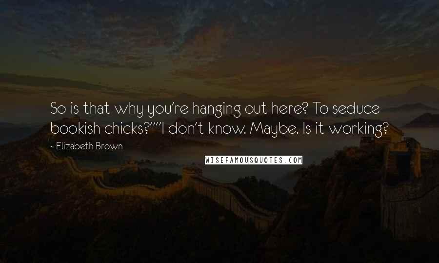 Elizabeth Brown Quotes: So is that why you're hanging out here? To seduce bookish chicks?""I don't know. Maybe. Is it working?