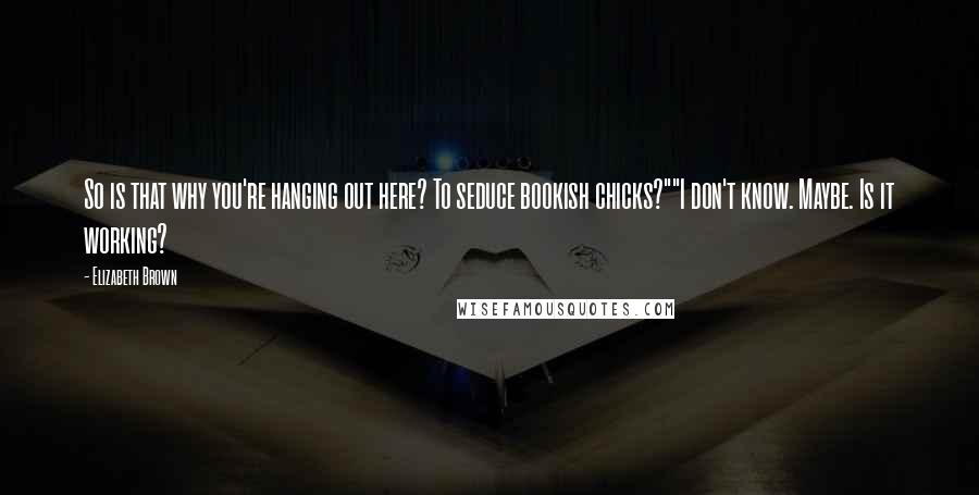 Elizabeth Brown Quotes: So is that why you're hanging out here? To seduce bookish chicks?""I don't know. Maybe. Is it working?