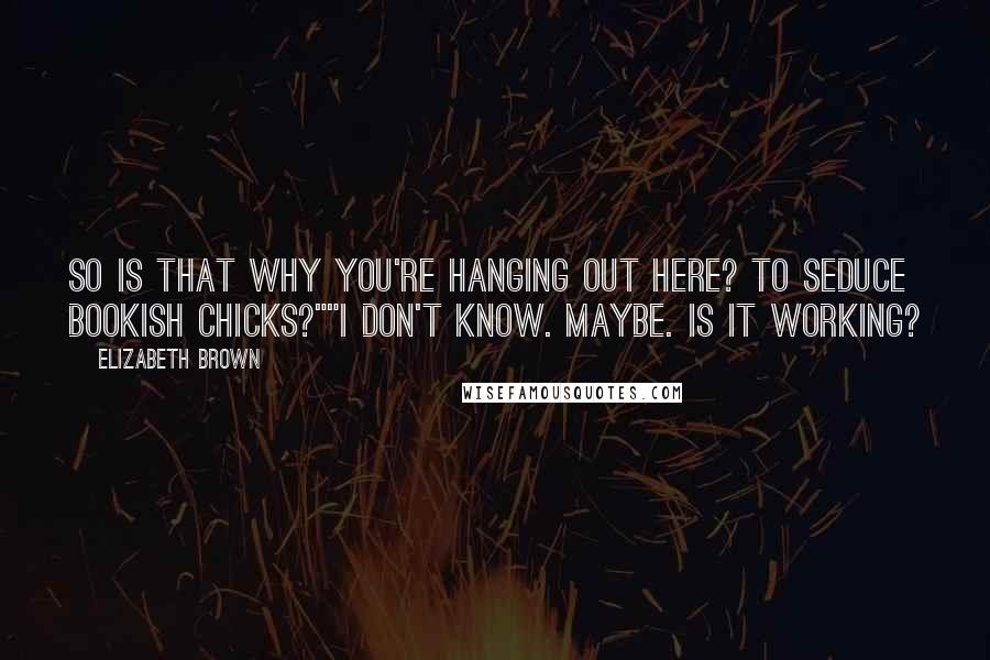 Elizabeth Brown Quotes: So is that why you're hanging out here? To seduce bookish chicks?""I don't know. Maybe. Is it working?