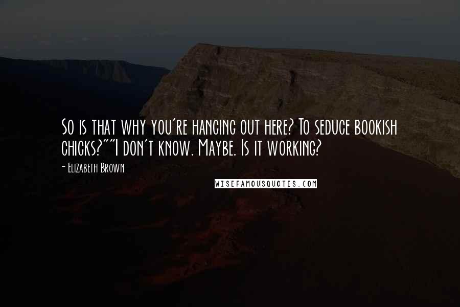 Elizabeth Brown Quotes: So is that why you're hanging out here? To seduce bookish chicks?""I don't know. Maybe. Is it working?