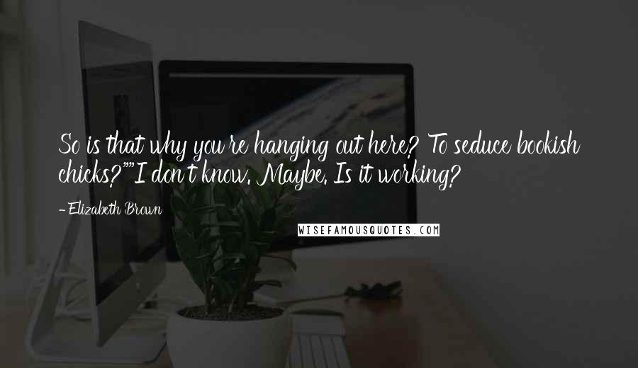 Elizabeth Brown Quotes: So is that why you're hanging out here? To seduce bookish chicks?""I don't know. Maybe. Is it working?