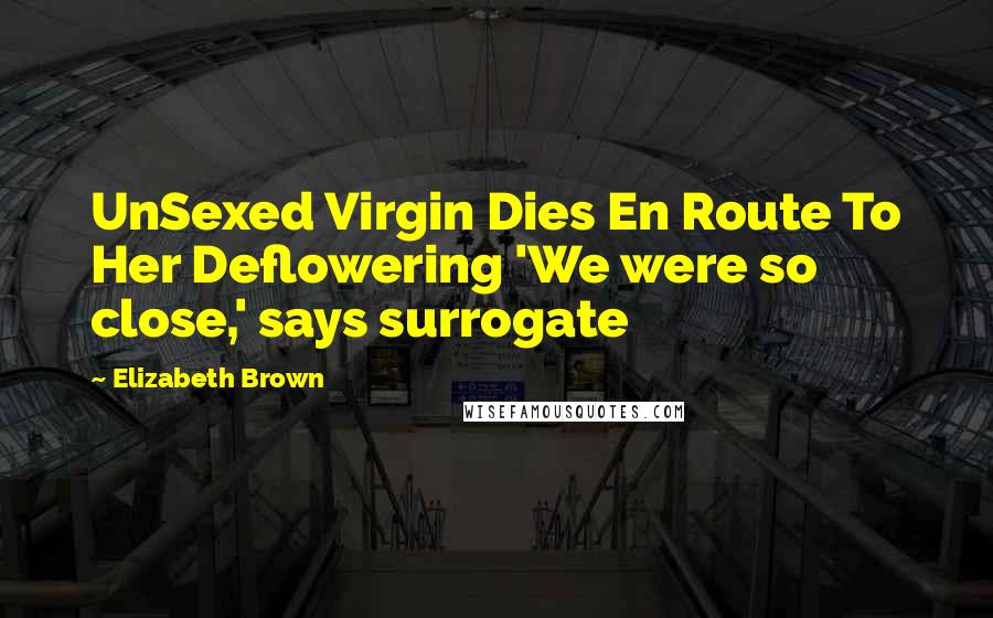 Elizabeth Brown Quotes: UnSexed Virgin Dies En Route To Her Deflowering 'We were so close,' says surrogate