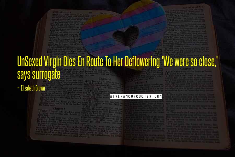 Elizabeth Brown Quotes: UnSexed Virgin Dies En Route To Her Deflowering 'We were so close,' says surrogate