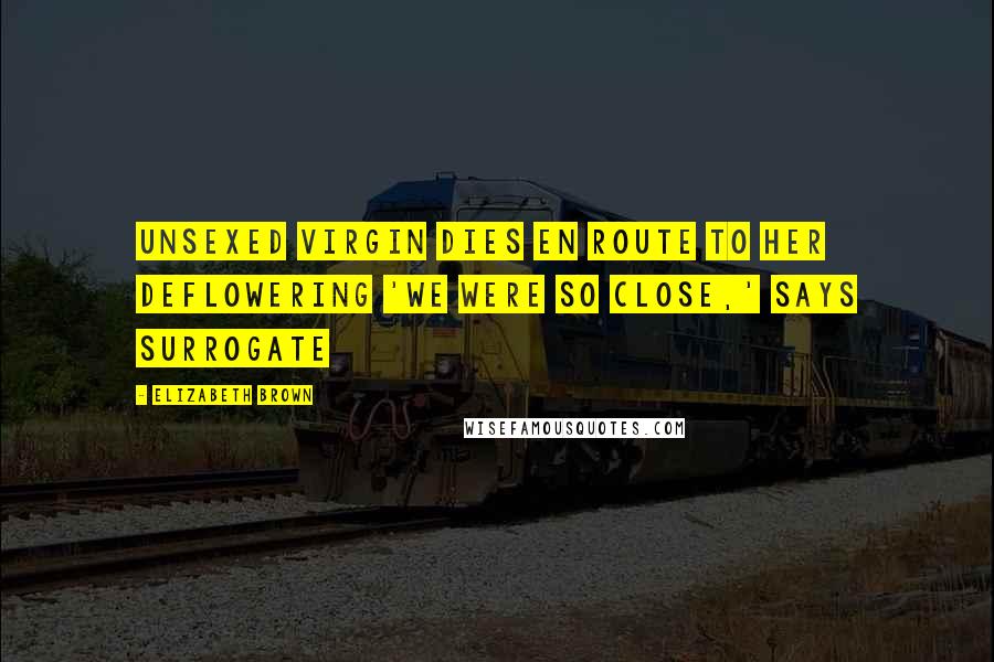 Elizabeth Brown Quotes: UnSexed Virgin Dies En Route To Her Deflowering 'We were so close,' says surrogate