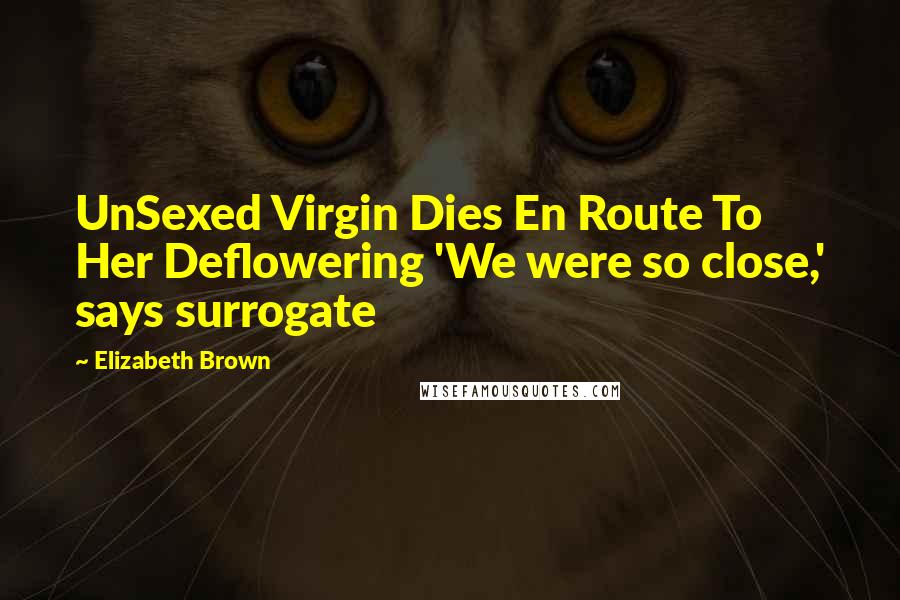 Elizabeth Brown Quotes: UnSexed Virgin Dies En Route To Her Deflowering 'We were so close,' says surrogate