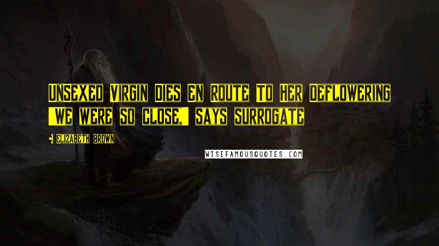 Elizabeth Brown Quotes: UnSexed Virgin Dies En Route To Her Deflowering 'We were so close,' says surrogate