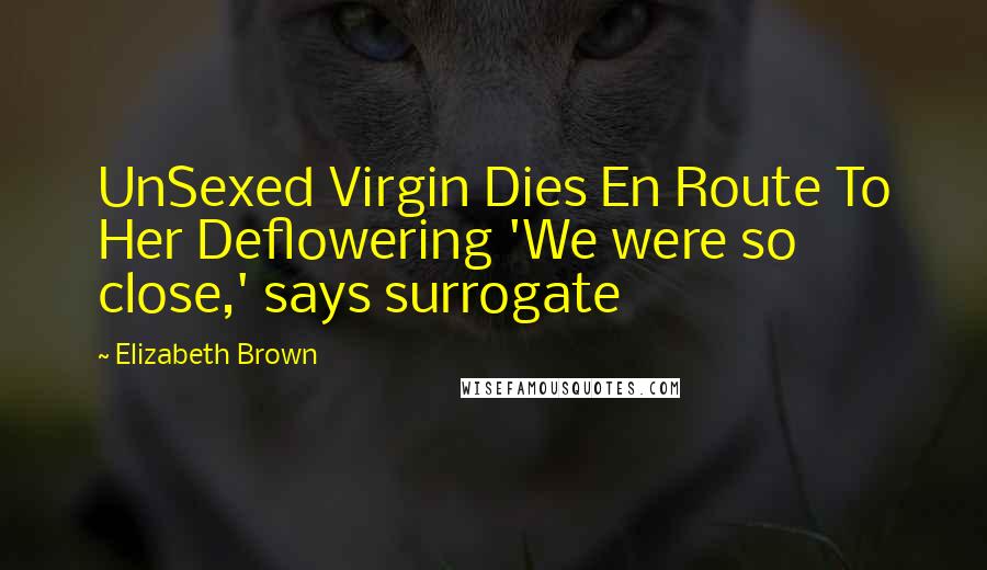 Elizabeth Brown Quotes: UnSexed Virgin Dies En Route To Her Deflowering 'We were so close,' says surrogate