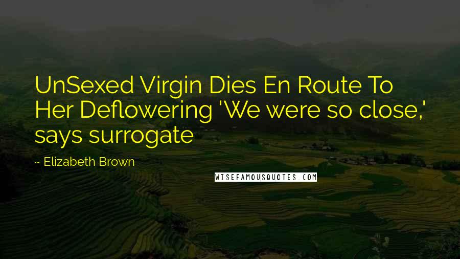 Elizabeth Brown Quotes: UnSexed Virgin Dies En Route To Her Deflowering 'We were so close,' says surrogate