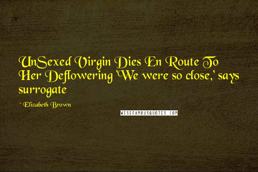Elizabeth Brown Quotes: UnSexed Virgin Dies En Route To Her Deflowering 'We were so close,' says surrogate