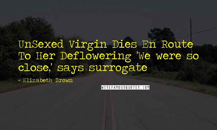 Elizabeth Brown Quotes: UnSexed Virgin Dies En Route To Her Deflowering 'We were so close,' says surrogate