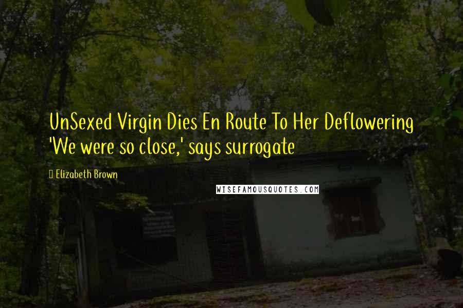 Elizabeth Brown Quotes: UnSexed Virgin Dies En Route To Her Deflowering 'We were so close,' says surrogate