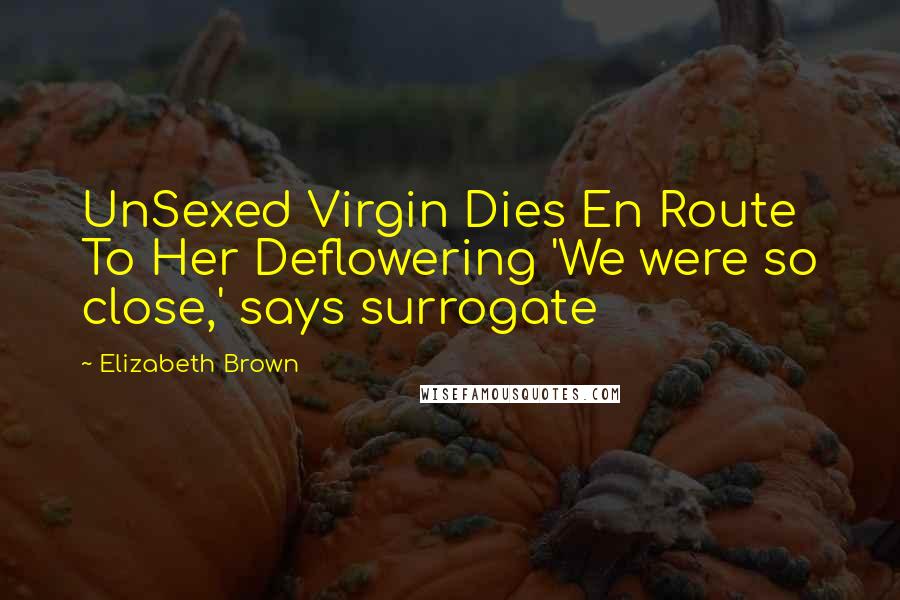 Elizabeth Brown Quotes: UnSexed Virgin Dies En Route To Her Deflowering 'We were so close,' says surrogate