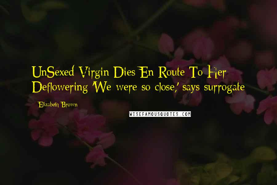 Elizabeth Brown Quotes: UnSexed Virgin Dies En Route To Her Deflowering 'We were so close,' says surrogate