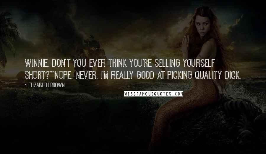 Elizabeth Brown Quotes: Winnie, don't you ever think you're selling yourself short?""Nope. Never. I'm really good at picking quality dick.
