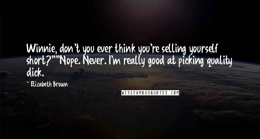 Elizabeth Brown Quotes: Winnie, don't you ever think you're selling yourself short?""Nope. Never. I'm really good at picking quality dick.
