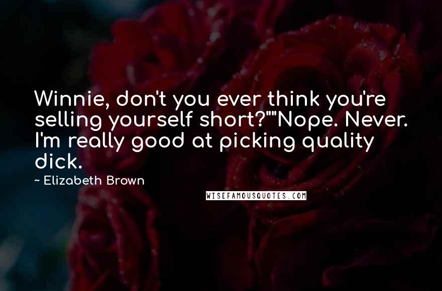 Elizabeth Brown Quotes: Winnie, don't you ever think you're selling yourself short?""Nope. Never. I'm really good at picking quality dick.