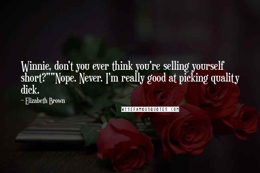 Elizabeth Brown Quotes: Winnie, don't you ever think you're selling yourself short?""Nope. Never. I'm really good at picking quality dick.