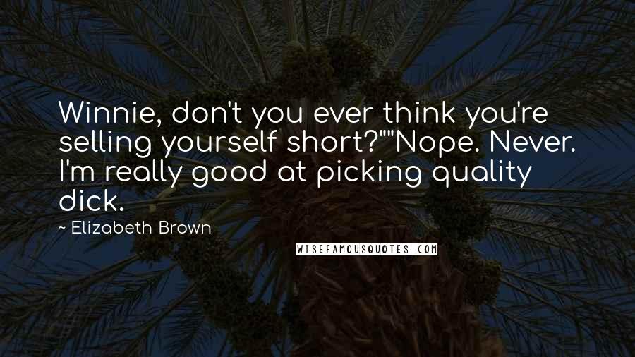 Elizabeth Brown Quotes: Winnie, don't you ever think you're selling yourself short?""Nope. Never. I'm really good at picking quality dick.