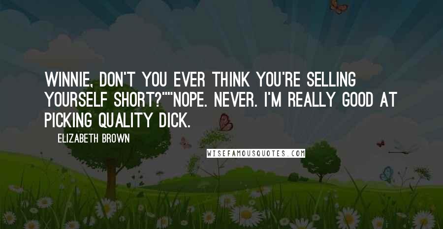 Elizabeth Brown Quotes: Winnie, don't you ever think you're selling yourself short?""Nope. Never. I'm really good at picking quality dick.