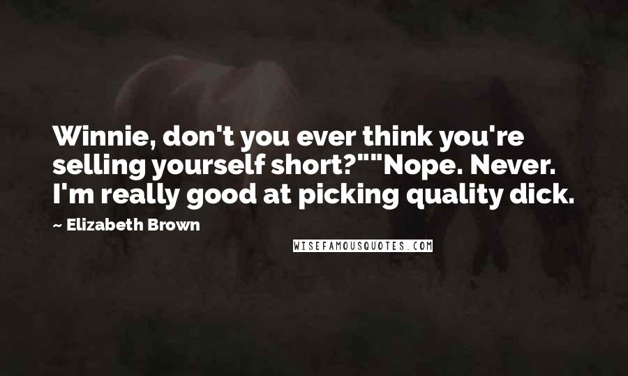Elizabeth Brown Quotes: Winnie, don't you ever think you're selling yourself short?""Nope. Never. I'm really good at picking quality dick.