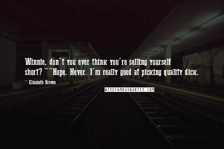 Elizabeth Brown Quotes: Winnie, don't you ever think you're selling yourself short?""Nope. Never. I'm really good at picking quality dick.