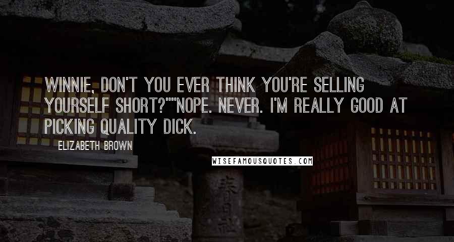 Elizabeth Brown Quotes: Winnie, don't you ever think you're selling yourself short?""Nope. Never. I'm really good at picking quality dick.