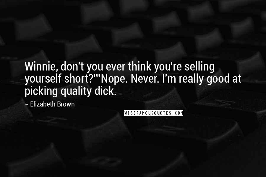 Elizabeth Brown Quotes: Winnie, don't you ever think you're selling yourself short?""Nope. Never. I'm really good at picking quality dick.