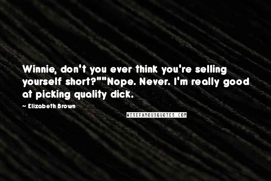 Elizabeth Brown Quotes: Winnie, don't you ever think you're selling yourself short?""Nope. Never. I'm really good at picking quality dick.