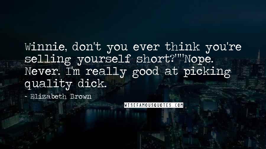 Elizabeth Brown Quotes: Winnie, don't you ever think you're selling yourself short?""Nope. Never. I'm really good at picking quality dick.