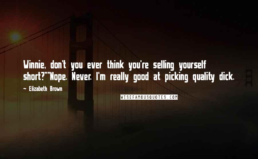 Elizabeth Brown Quotes: Winnie, don't you ever think you're selling yourself short?""Nope. Never. I'm really good at picking quality dick.