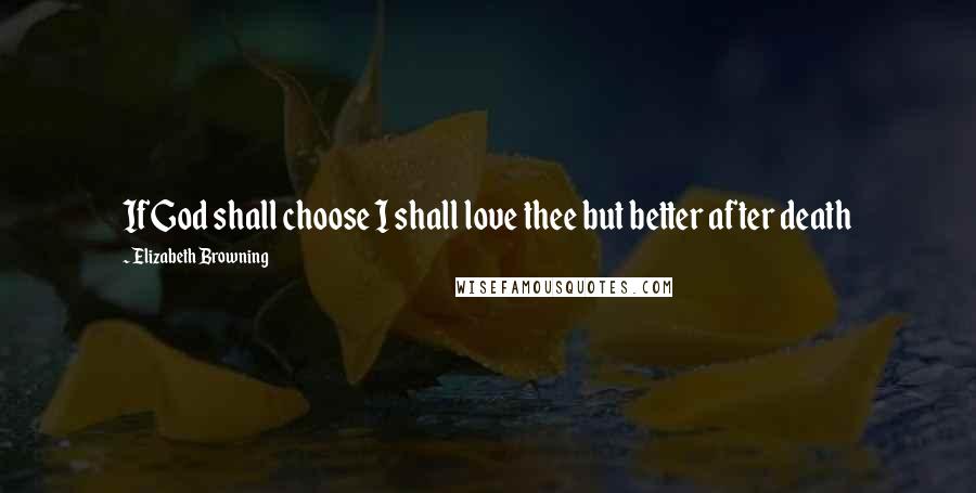 Elizabeth Browning Quotes: If God shall choose I shall love thee but better after death