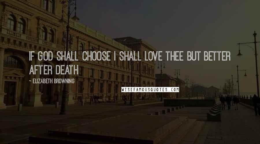 Elizabeth Browning Quotes: If God shall choose I shall love thee but better after death