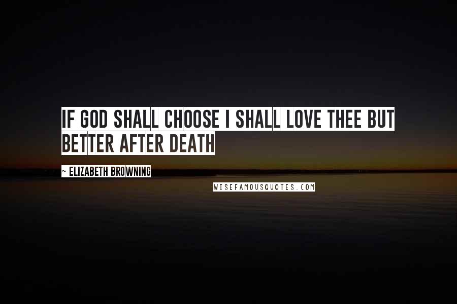 Elizabeth Browning Quotes: If God shall choose I shall love thee but better after death