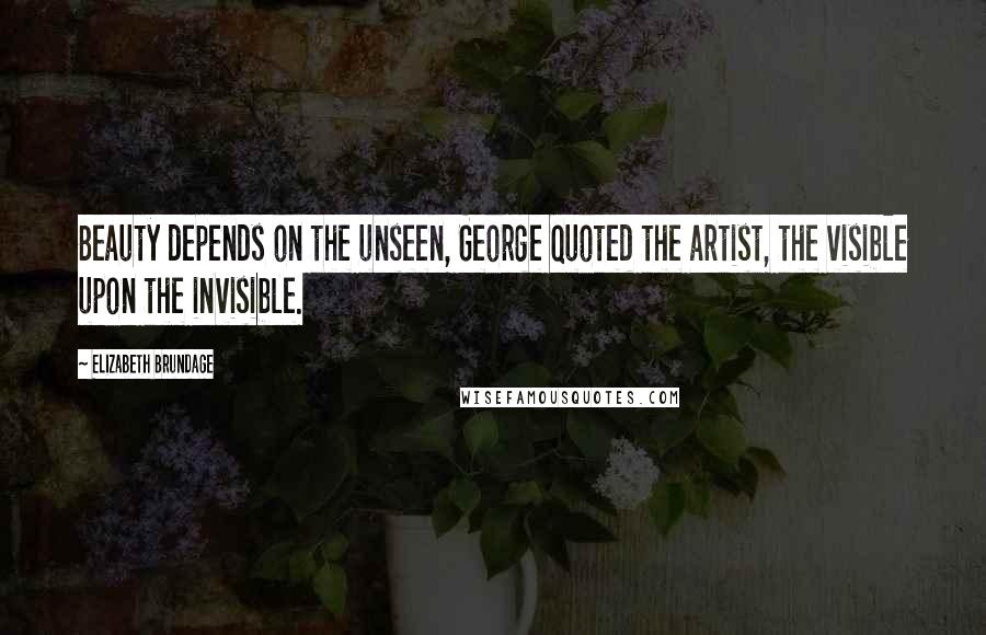 Elizabeth Brundage Quotes: Beauty depends on the unseen, George quoted the artist, the visible upon the invisible.