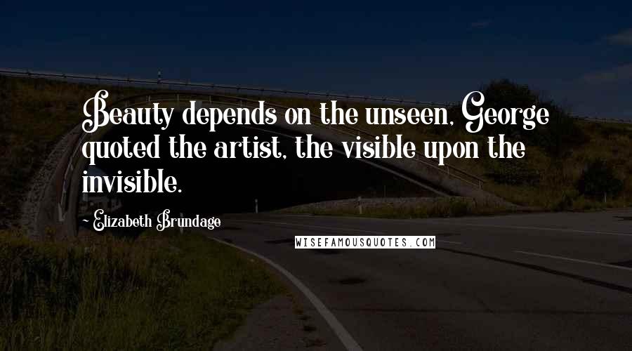 Elizabeth Brundage Quotes: Beauty depends on the unseen, George quoted the artist, the visible upon the invisible.
