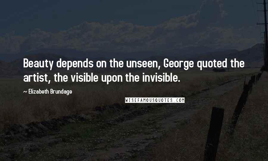 Elizabeth Brundage Quotes: Beauty depends on the unseen, George quoted the artist, the visible upon the invisible.