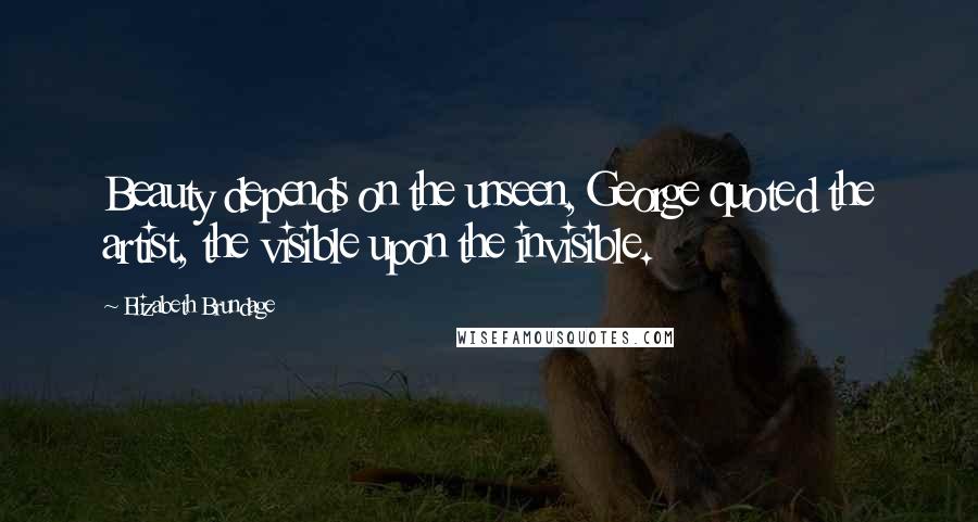 Elizabeth Brundage Quotes: Beauty depends on the unseen, George quoted the artist, the visible upon the invisible.