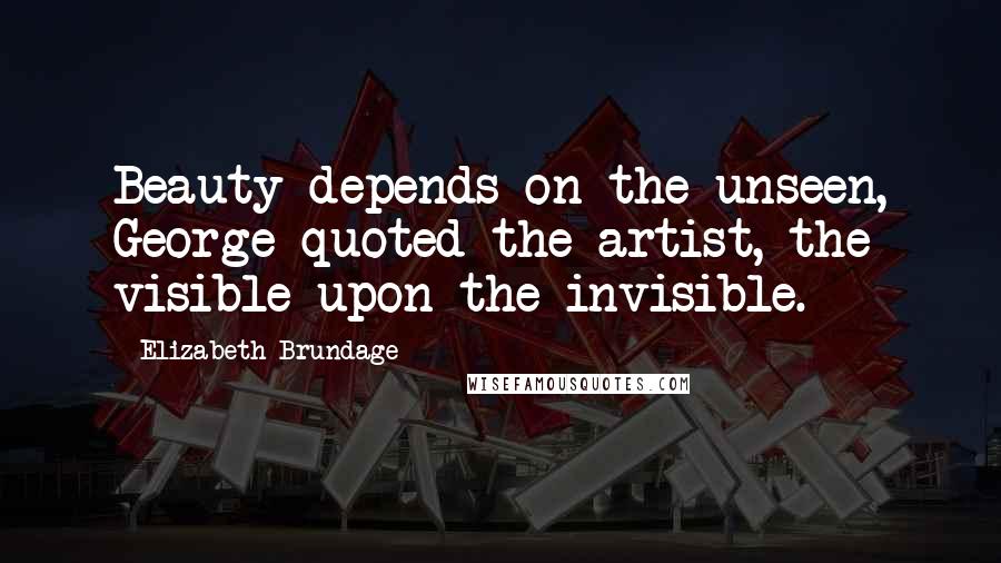 Elizabeth Brundage Quotes: Beauty depends on the unseen, George quoted the artist, the visible upon the invisible.