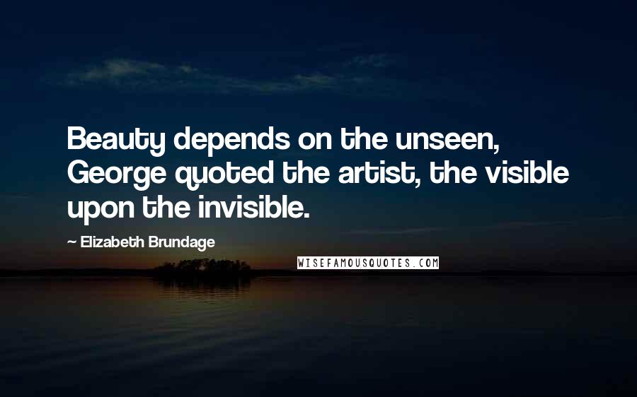 Elizabeth Brundage Quotes: Beauty depends on the unseen, George quoted the artist, the visible upon the invisible.