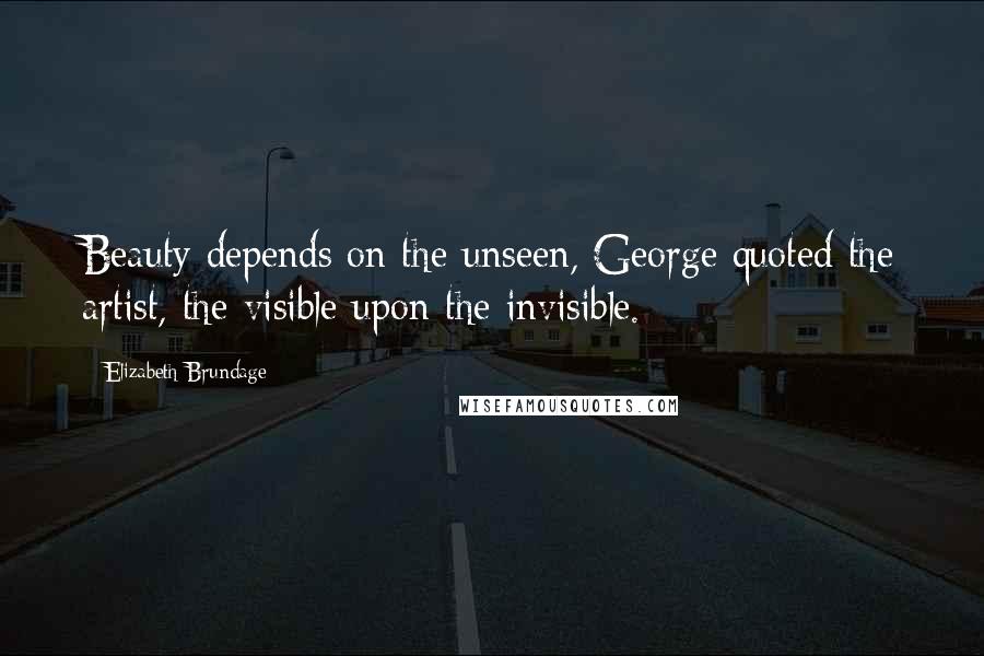 Elizabeth Brundage Quotes: Beauty depends on the unseen, George quoted the artist, the visible upon the invisible.