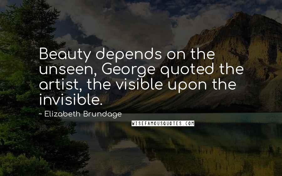Elizabeth Brundage Quotes: Beauty depends on the unseen, George quoted the artist, the visible upon the invisible.